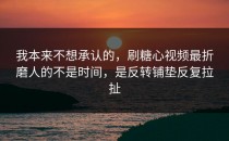 我本来不想承认的，刷糖心视频最折磨人的不是时间，是反转铺垫反复拉扯