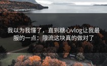 我以为我懂了，直到糖心vlog让我最服的一点：限流这块真的做对了