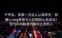 不夸张，我第一次这么认真研究：刷糖心vlog新官方入口刷到心态波动？因为共鸣触发的瞬间太会抓人