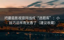把蘑菇影视官网当成“选题库”：小技巧这样用太香了（建议收藏）