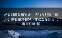 想省时间就看这条：把91在线当工具用：体验差异做好，体验直接翻倍（看完你就懂）
