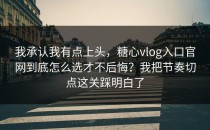 我承认我有点上头，糖心vlog入口官网到底怎么选才不后悔？我把节奏切点这关踩明白了