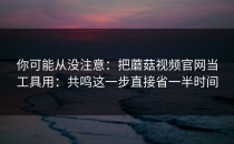 你可能从没注意：把蘑菇视频官网当工具用：共鸣这一步直接省一半时间