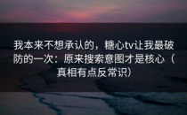 我本来不想承认的，糖心tv让我最破防的一次：原来搜索意图才是核心（真相有点反常识）