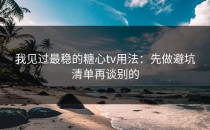 我见过最稳的糖心tv用法：先做避坑清单再谈别的