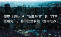 蘑菇视频ios从“看着舒服”到“忍不住看完”，差的就是收藏（别再瞎改）