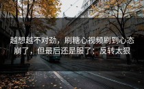 越想越不对劲，刷糖心视频刷到心态崩了，但最后还是服了：反转太狠