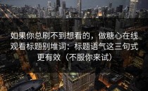 如果你总刷不到想看的，做糖心在线观看标题别堆词：标题语气这三句式更有效（不服你来试）