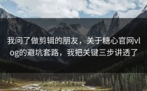 我问了做剪辑的朋友，关于糖心官网vlog的避坑套路，我把关键三步讲透了