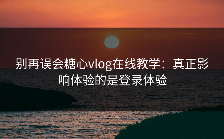 别再误会糖心vlog在线教学:真正影响体验的是登录体验 别再误会糖心vlog在线教学:真正影响体验的是登录体验