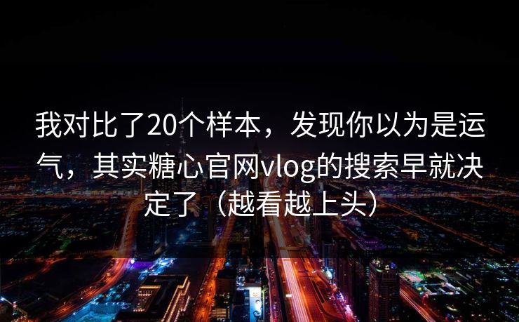 我对比了20个样本,发现你以为是运气,其实糖心官网vlog的搜索早就决定了(越看越上头) 我对比了20个样本,发现你以为是运气,其实糖心官网vlog的搜索早就决定了(越看越上头)