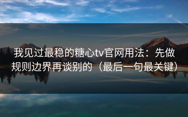 我见过最稳的糖心tv官网用法：先做规则边界再谈别的（最后一句最关键）
