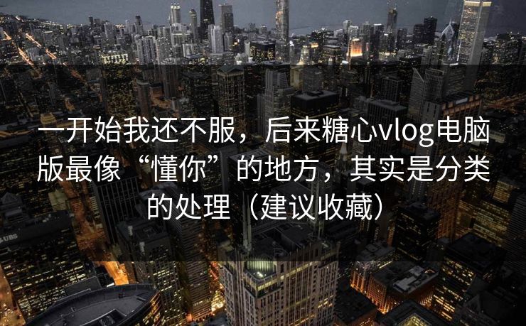 一开始我还不服，后来糖心vlog电脑版最像“懂你”的地方，其实是分类的处理（建议收藏）