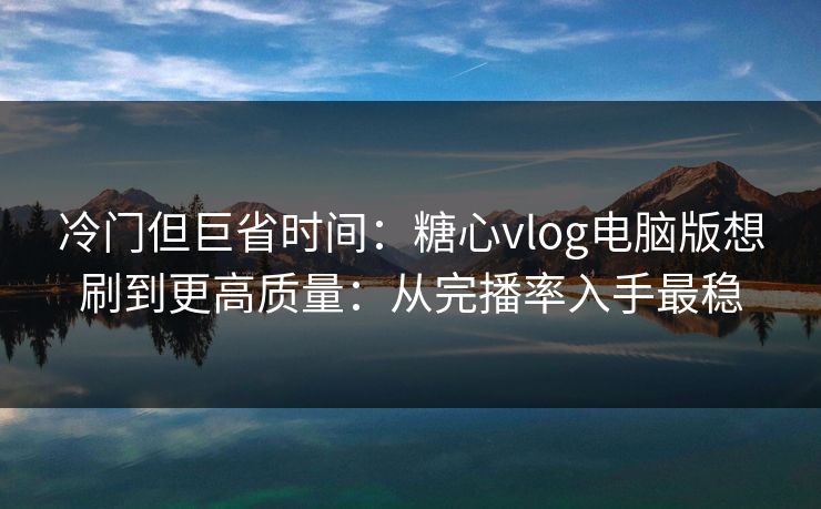 冷门但巨省时间：糖心vlog电脑版想刷到更高质量：从完播率入手最稳