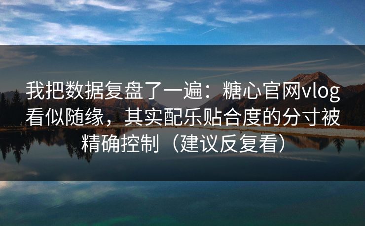 我把数据复盘了一遍：糖心官网vlog看似随缘，其实配乐贴合度的分寸被精确控制（建议反复看）