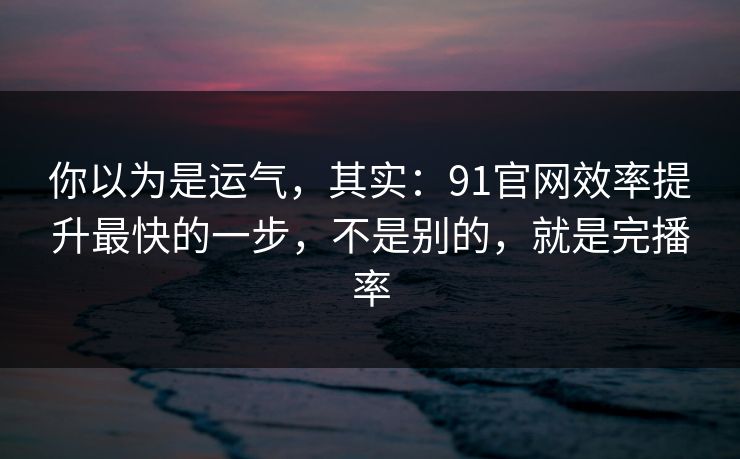 你以为是运气,其实:91官网效率提升最快的一步,不是别的,就是完播率 第1张 你以为是运气,其实:91官网效率提升最快的一步,不是别的,就是完播率 第1张