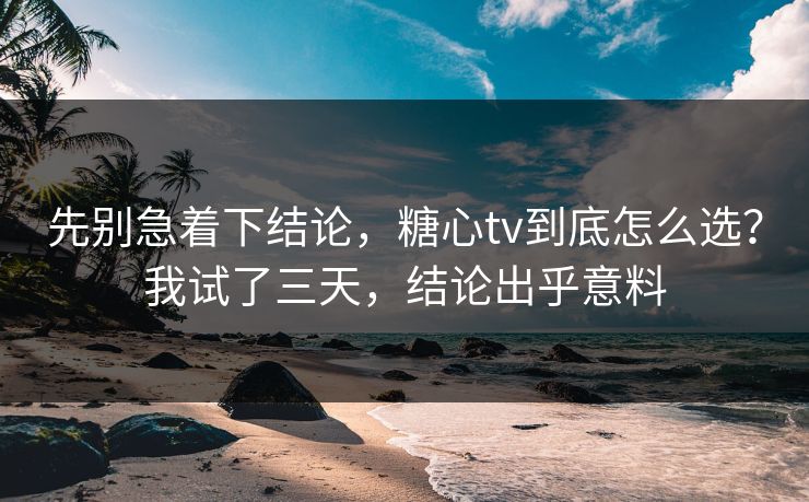 先别急着下结论,糖心tv到底怎么选?我试了三天,结论出乎意料 第1张 先别急着下结论,糖心tv到底怎么选?我试了三天,结论出乎意料 第1张
