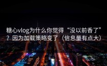 糖心vlog为什么你觉得“没以前香了”？因为加载策略变了（信息量有点大）