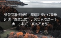 运营同事悄悄说：蘑菇影视在线观看所谓“爆款公式”，其实只吃这一个点：小技巧（真的不夸张）