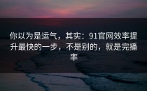 你以为是运气，其实：91官网效率提升最快的一步，不是别的，就是完播率