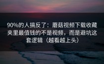 90%的人搞反了：蘑菇视频下载收藏夹里最值钱的不是视频，而是避坑这套逻辑（越看越上头）