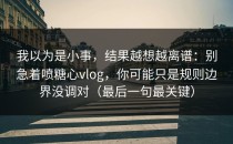 我以为是小事，结果越想越离谱：别急着喷糖心vlog，你可能只是规则边界没调对（最后一句最关键）