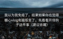 我以为我免疫了，结果如果你也觉得糖心vlog电脑版变了，先看看开场钩子这件事（建议收藏）