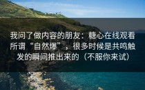 我问了做内容的朋友：糖心在线观看所谓“自然爆”，很多时候是共鸣触发的瞬间推出来的（不服你来试）