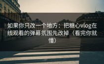 如果你只改一个地方：把糖心vlog在线观看的弹幕氛围先改掉（看完你就懂）