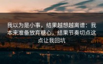 我以为是小事，结果越想越离谱：我本来准备放弃糖心，结果节奏切点这点让我回坑