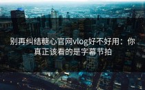 别再纠结糖心官网vlog好不好用：你真正该看的是字幕节拍