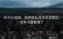 关于91视频，我把隐私选项讲清楚后，很多问题都通了