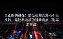 真正的关键在：蘑菇视频的爆点不是反转，是隐私选项的铺垫密度（别再走弯路）