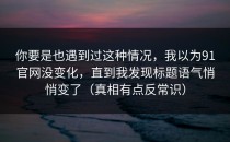 你要是也遇到过这种情况，我以为91官网没变化，直到我发现标题语气悄悄变了（真相有点反常识）