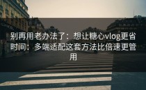 别再用老办法了：想让糖心vlog更省时间：多端适配这套方法比倍速更管用