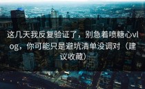 这几天我反复验证了，别急着喷糖心vlog，你可能只是避坑清单没调对（建议收藏）