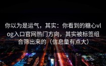 你以为是运气，其实：你看到的糖心vlog入口官网热门方向，其实被标签组合筛出来的（信息量有点大）