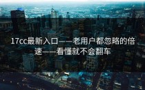 17cc最新入口——老用户都忽略的倍速——看懂就不会翻车