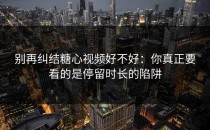 别再纠结糖心视频好不好：你真正要看的是停留时长的陷阱