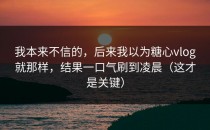 我本来不信的，后来我以为糖心vlog就那样，结果一口气刷到凌晨（这才是关键）
