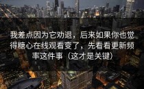我差点因为它劝退，后来如果你也觉得糖心在线观看变了，先看看更新频率这件事（这才是关键）