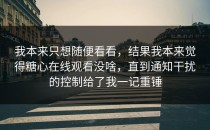 我本来只想随便看看，结果我本来觉得糖心在线观看没啥，直到通知干扰的控制给了我一记重锤