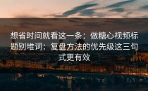 想省时间就看这一条：做糖心视频标题别堆词：复盘方法的优先级这三句式更有效