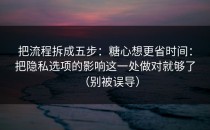 把流程拆成五步：糖心想更省时间：把隐私选项的影响这一处做对就够了（别被误导）