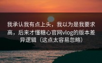 我承认我有点上头，我以为是我要求高，后来才懂糖心官网vlog的版本差异逻辑（这点太容易忽略）