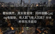 看似偶然，其实是安排：同样做糖心vlog电脑版，有人起飞有人沉底？分水岭就在冷启动