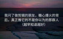 我问了做剪辑的朋友，糖心爆火的背后，真正推它的不是你以为的那群人（越早知道越好）