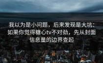 我以为是小问题，后来发现是大坑：如果你觉得糖心tv不对劲，先从封面信息量的边界查起