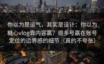 你以为是运气，其实是设计：你以为糖心vlog靠内容赢？很多号赢在账号定位的边界感的细节（真的不夸张）