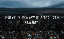 更难刷”？答案藏在评论情绪（越早知道越好）